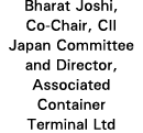 Bharat Joshi, Co-Chair, CII Japan Committee and Director, Associated Container Terminal Ltd