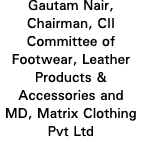 Gautam Nair, Chairman, CII Committee of Footwear, Leather Products & Accessories and MD, Matrix Clothing Pvt Ltd