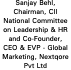 Sanjay Behl, Chairman, CII National Committee on Leadership & HR and Co-Founder, CEO & EVP - Global Marketing, Nextqo   
