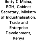 Betty C Maina, EGH, Cabinet Secretary, Ministry of Industrialisation, Trade and Enterprise Development, Kenya