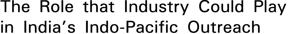 The Role that Industry Could Play in India s Indo-Pacific Outreach