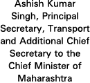 Ashish Kumar Singh, Principal Secretary, Transport and Additional Chief Secretary to the Chief Minister of Maharashtra