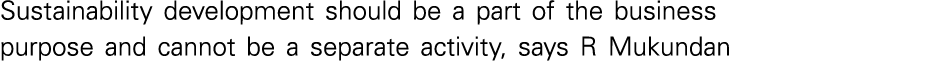 Sustainability development should be a part of the business purpose and cannot be a separate activity, says R Mukundan