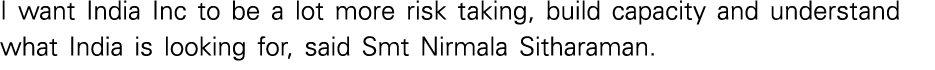 I want India Inc to be a lot more risk taking, build capacity and understand what India is looking for, said Smt Nirm   
