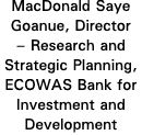 MacDonald Saye Goanue, Director   Research and Strategic Planning, ECOWAS Bank for Investment and Development