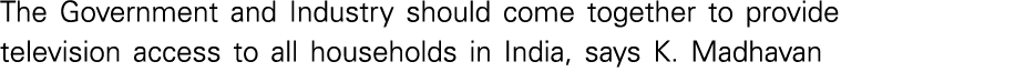 The Government and Industry should come together to provide television access to all households in India, says K  Mad   