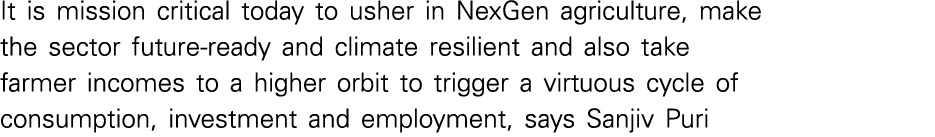 It is mission critical today to usher in NexGen agriculture, make the sector future-ready and climate resilient and a   