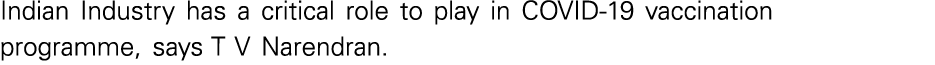 Indian Industry has a critical role to play in COVID-19 vaccination programme, says T V Narendran 