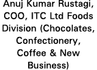 Anuj Kumar Rustagi, COO, ITC Ltd Foods Division (Chocolates, Confectionery, Coffee & New Business)