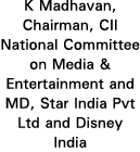K Madhavan, Chairman, CII National Committee on Media & Entertainment and MD, Star India Pvt Ltd and Disney India