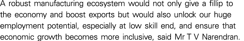 A robust manufacturing ecosystem would not only give a fillip to the economy and boost exports but would also unlock    