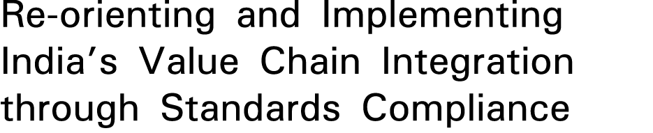 Re orienting and Implementing India’s Value Chain Integration through Standards Compliance 