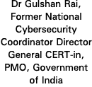 Dr Gulshan Rai, Former National Cybersecurity Coordinator Director General CERT in, PMO, Government of India