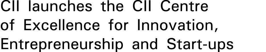 CII launches the CII Centre of Excellence for Innovation, Entrepreneurship and Start-ups