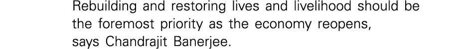Rebuilding and restoring lives and livelihood should be the foremost priority as the economy reopens, says Chandrajit   