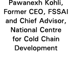 Pawanexh Kohli, Former CEO, FSSAI and Chief Advisor, National Centre for Cold Chain Development
