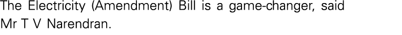 The Electricity (Amendment) Bill is a game-changer, said Mr T V Narendran 
