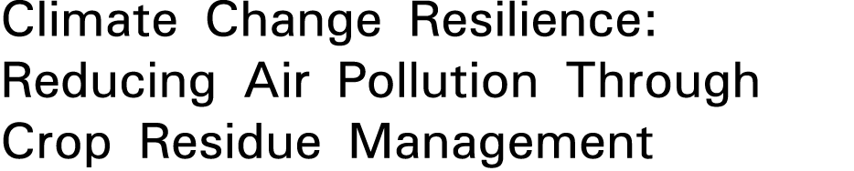 Climate Change Resilience: Reducing Air Pollution Through Crop Residue Management