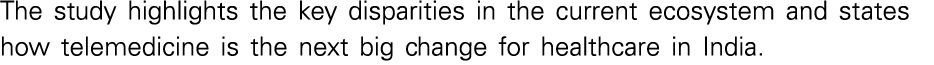 The study highlights the key disparities in the current ecosystem and states how telemedicine is the next big change    