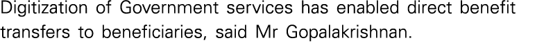 Digitization of Government services has enabled direct benefit transfers to beneficiaries, said Mr Gopalakrishnan 