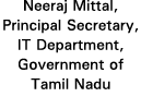 Neeraj Mittal, Principal Secretary, IT Department, Government of Tamil Nadu
