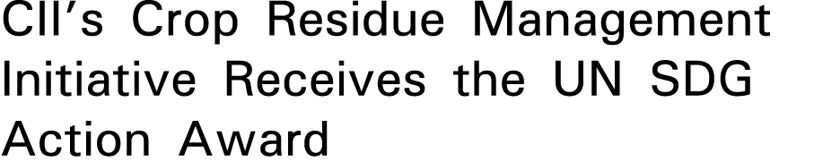 CII s Crop Residue Management Initiative Receives the UN SDG Action Award