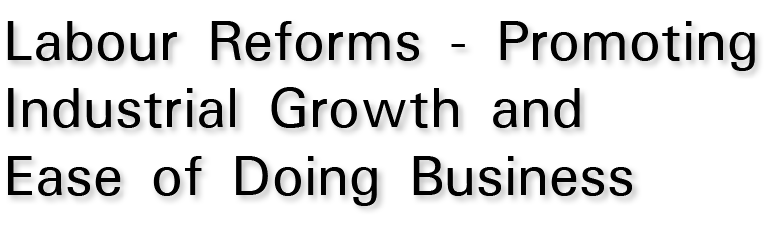Labour Reforms - Promoting Industrial Growth and Ease of Doing Business