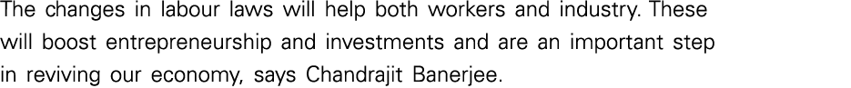 The changes in labour laws will help both workers and industry  These will boost entrepreneurship and investments and   