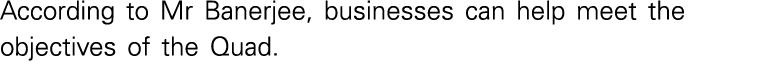 According to Mr Banerjee, businesses can help meet the objectives of the Quad  