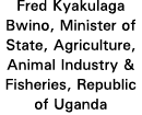 Fred Kyakulaga Bwino, Minister of State, Agriculture, Animal Industry & Fisheries, Republic of Uganda