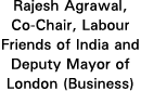 Rajesh Agrawal, Co-Chair, Labour Friends of India and Deputy Mayor of London (Business)